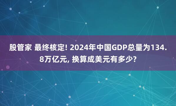 股管家 最终核定! 2024年中国GDP总量为134.8万亿元, 换算成美元有多少?