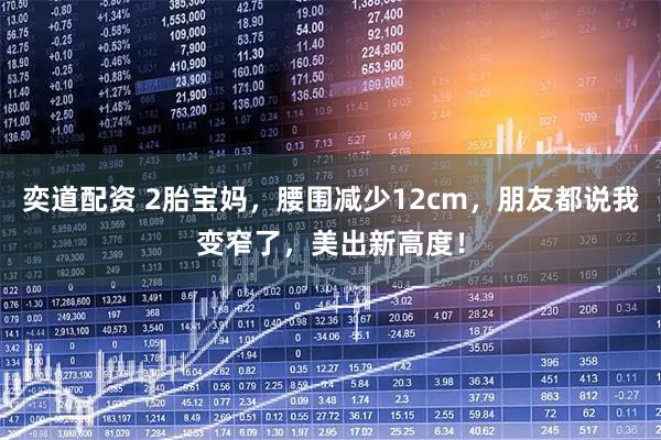 奕道配资 2胎宝妈,腰围减少12cm,朋友都说我变窄了,美出新高度!