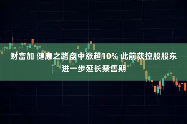 财富加 健康之路盘中涨超10% 此前获控股股东进一步延长禁售期