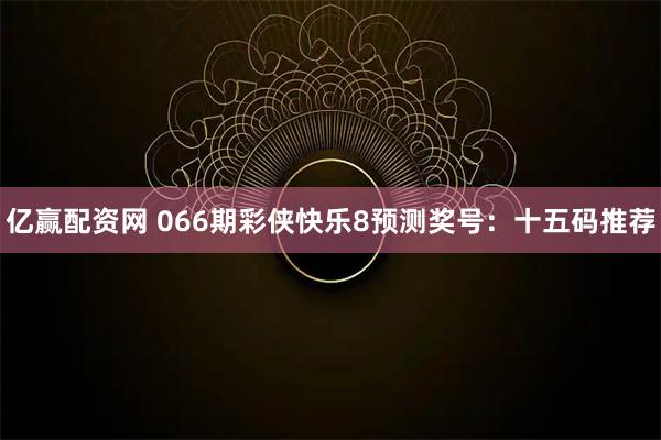 亿赢配资网 066期彩侠快乐8预测奖号：十五码推荐
