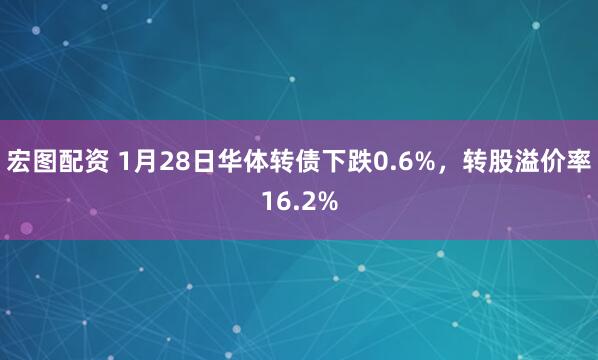 宏图配资 1月28日华体转债下跌0.6%，转股溢价率16.2%