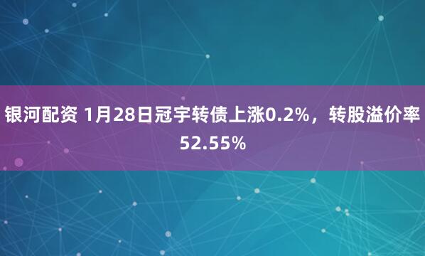 银河配资 1月28日冠宇转债上涨0.2%，转股溢价率52.55%