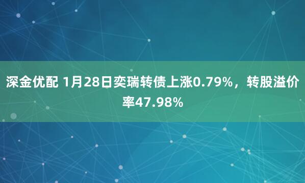 深金优配 1月28日奕瑞转债上涨0.79%，转股溢价率47.98%