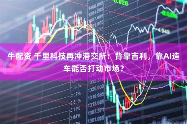 牛配资 千里科技再冲港交所：背靠吉利，靠AI造车能否打动市场？