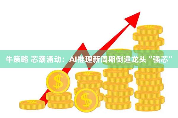 牛策略 芯潮涌动：AI推理新周期倒逼龙头“强芯”