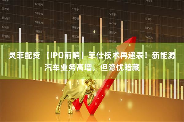 灵菲配资 【IPO前哨】菲仕技术再递表！新能源汽车业务高增，但隐忧暗藏