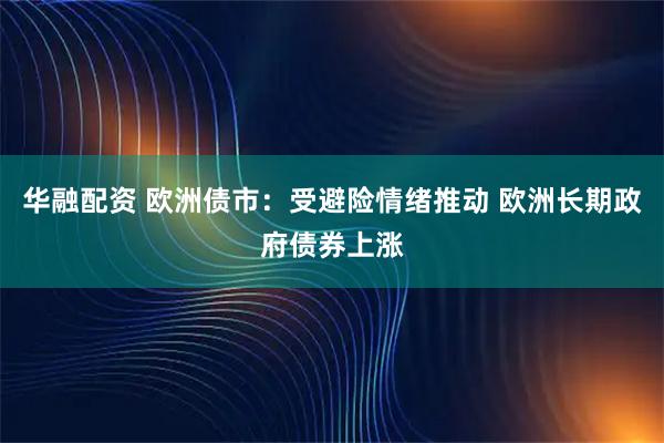 华融配资 欧洲债市:受避险情绪推动 欧洲长期政府债券上涨