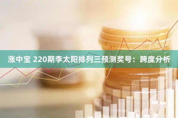 涨中宝 220期李太阳排列三预测奖号：跨度分析