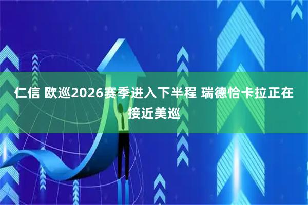 仁信 欧巡2026赛季进入下半程 瑞德恰卡拉正在接近美巡